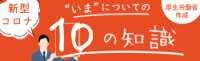 新型コロナ　“いま”についての10の知識　厚生労働省作成（外部リンク・新しいウインドウで開きます）